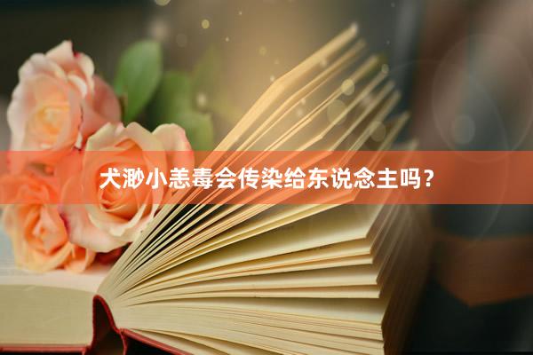 犬渺小恙毒会传染给东说念主吗？